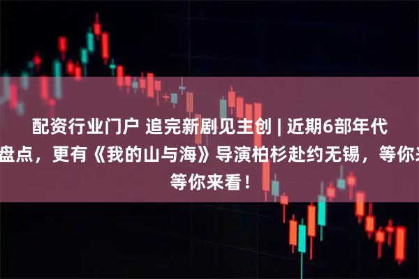 配资行业门户 追完新剧见主创 | 近期6部年代剧全盘点,更有《我的山与海》导演柏杉赴约无锡,等你来看!