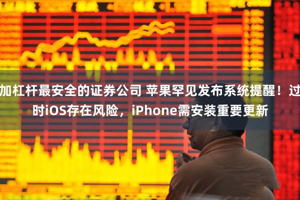 加杠杆最安全的证券公司 苹果罕见发布系统提醒！过时iOS存在风险，iPhone需安装重要更新