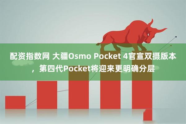 配资指数网 大疆Osmo Pocket 4官宣双摄版本，第四代Pocket将迎来更明确分层