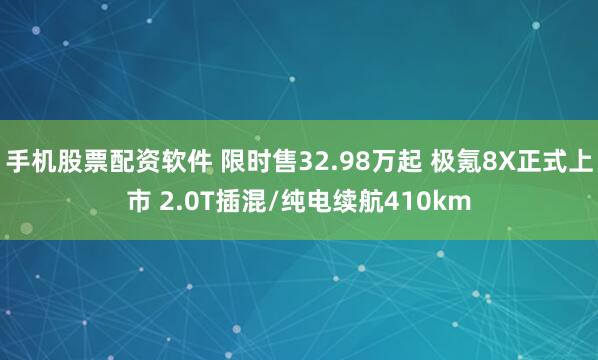 手机股票配资软件 限时售32.98万起 极氪8X正式上市 2.0T插混/纯电续航410km
