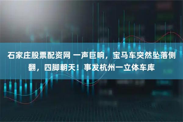 石家庄股票配资网 一声巨响,宝马车突然坠落侧翻,四脚朝天!事发杭州一立体车库