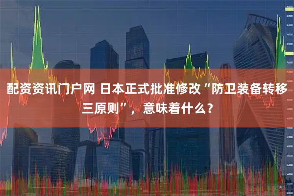 配资资讯门户网 日本正式批准修改“防卫装备转移三原则”,意味着什么?