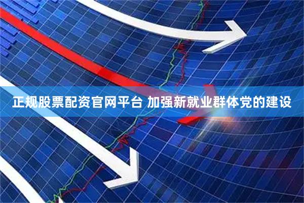 正规股票配资官网平台 加强新就业群体党的建设