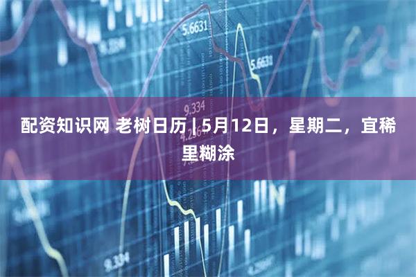配资知识网 老树日历 | 5月12日，星期二，宜稀里糊涂