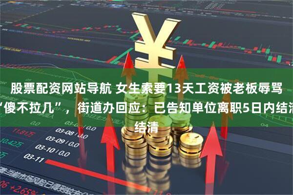 股票配资网站导航 女生索要13天工资被老板辱骂“傻不拉几”，街道办回应：已告知单位离职5日内结清