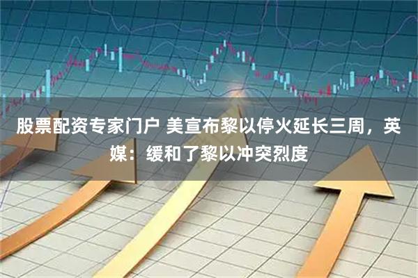 股票配资专家门户 美宣布黎以停火延长三周，英媒：缓和了黎以冲突烈度