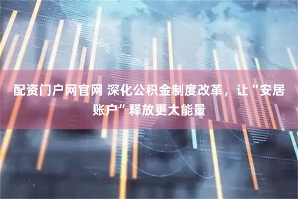 配资门户网官网 深化公积金制度改革，让“安居账户”释放更大能量