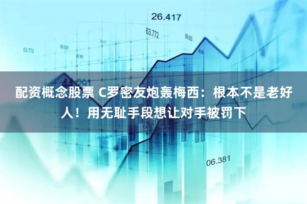 配资概念股票 C罗密友炮轰梅西：根本不是老好人！用无耻手段想让对手被罚下