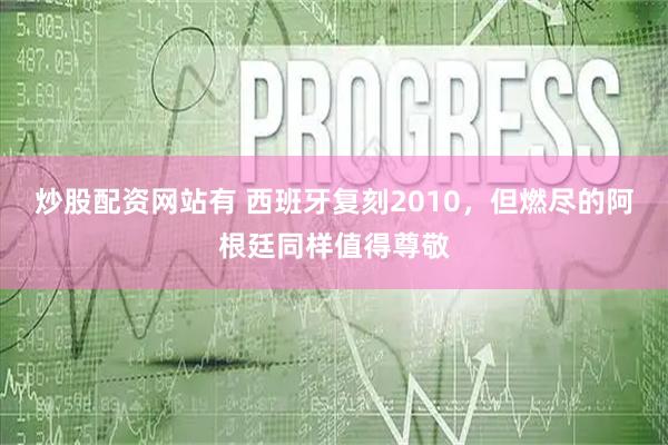 炒股配资网站有 西班牙复刻2010，但燃尽的阿根廷同样值得尊敬
