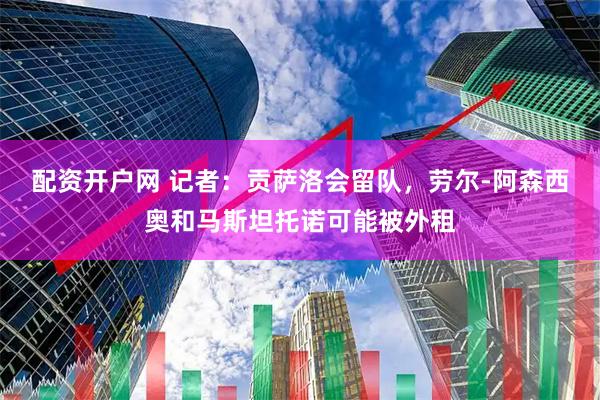 配资开户网 记者：贡萨洛会留队，劳尔-阿森西奥和马斯坦托诺可能被外租