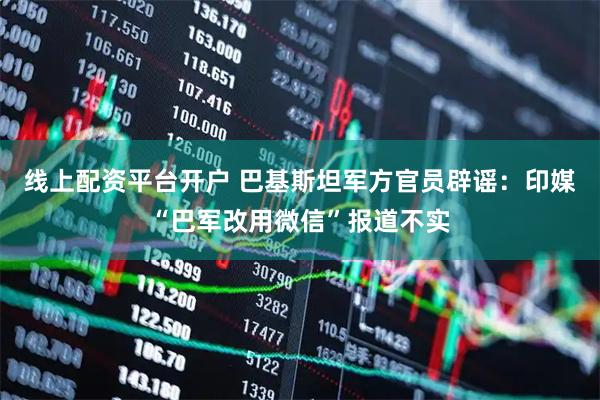 线上配资平台开户 巴基斯坦军方官员辟谣：印媒“巴军改用微信”报道不实