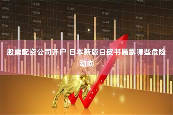 股票配资公司开户 日本新版白皮书暴露哪些危险动向