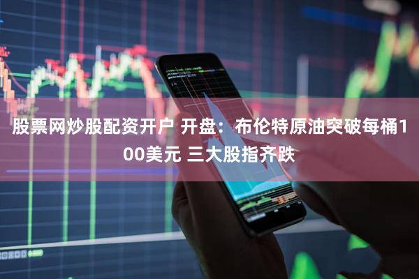 股票网炒股配资开户 开盘：布伦特原油突破每桶100美元 三大股指齐跌